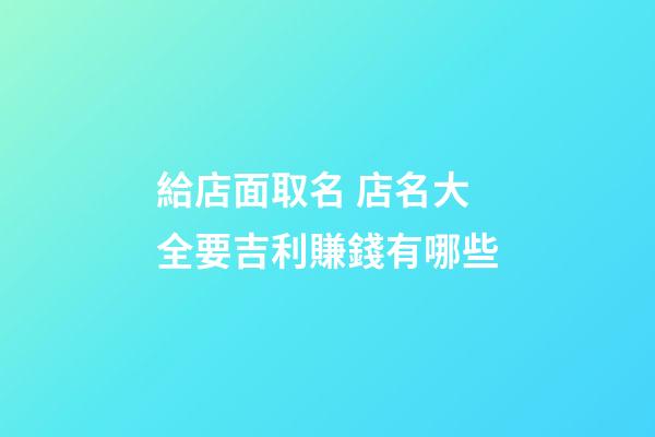 給店面取名 店名大全要吉利賺錢有哪些-第1張-店鋪起名-玄機(jī)派